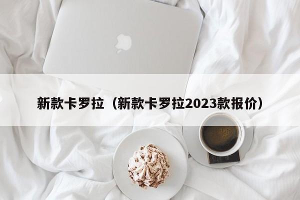 新款卡罗拉（新款卡罗拉2023款报价）