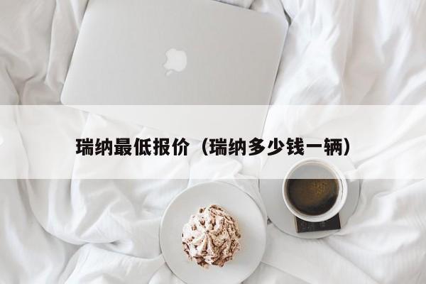 瑞纳最低报价（瑞纳多少钱一辆）