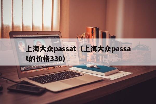 上海大众passat（上海大众passat的价格330）