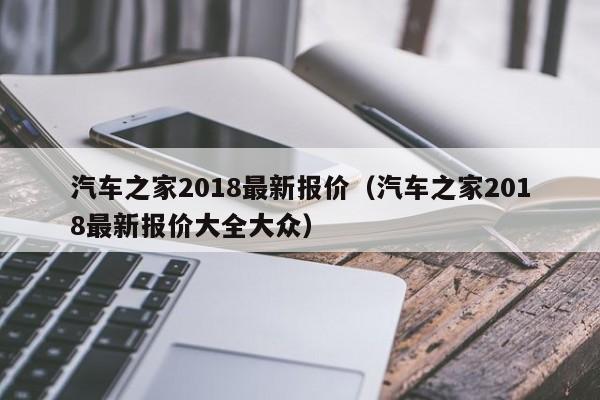 汽车之家2018最新报价（汽车之家2018最新报价大全大众）