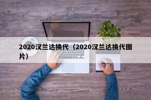 2020汉兰达换代（2020汉兰达换代图片）