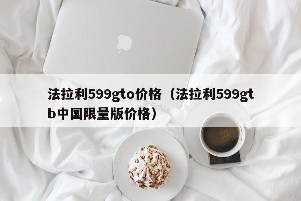 法拉利599gto价格（法拉利599gtb中国限量版价格）