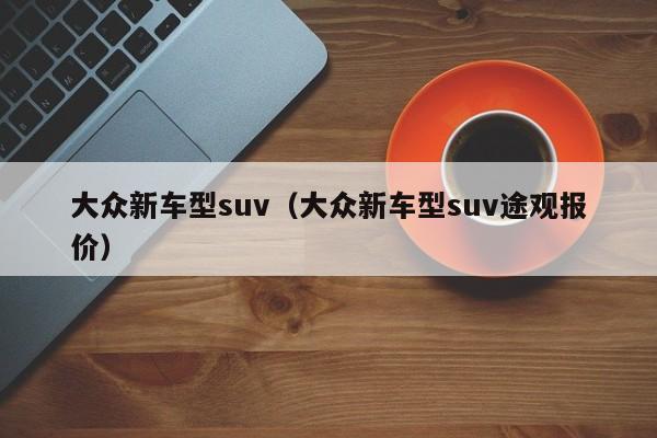 大众新车型suv（大众新车型suv途观报价）