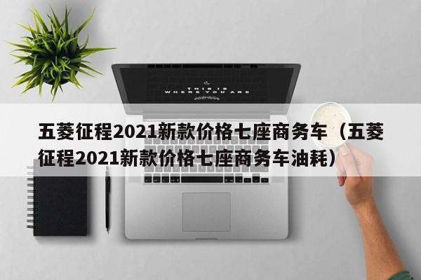 五菱征程2021新款价格七座商务车（五菱征程2021新款价格七座商务车油耗）