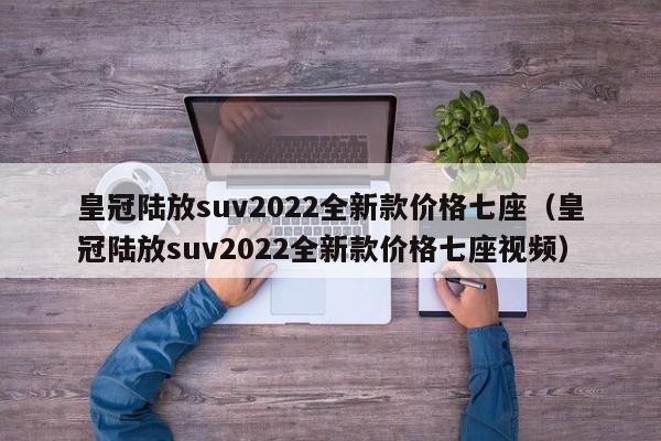 皇冠陆放suv2022全新款价格七座（皇冠陆放suv2022全新款价格七座视频）