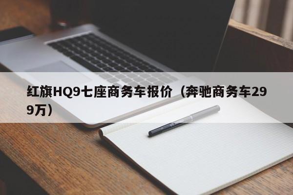 红旗HQ9七座商务车报价（奔驰商务车299万）