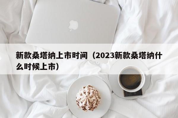 新款桑塔纳上市时间（2023新款桑塔纳什么时候上市）