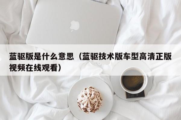 蓝驱版是什么意思（蓝驱技术版车型高清正版视频在线观看）