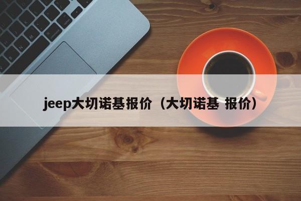 jeep大切诺基报价（大切诺基 报价）