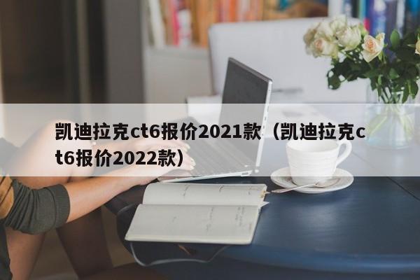 凯迪拉克ct6报价2021款（凯迪拉克ct6报价2022款）