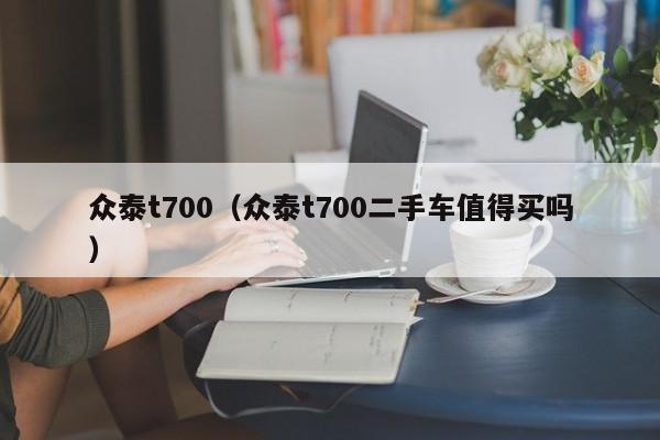 众泰t700（众泰t700二手车值得买吗）