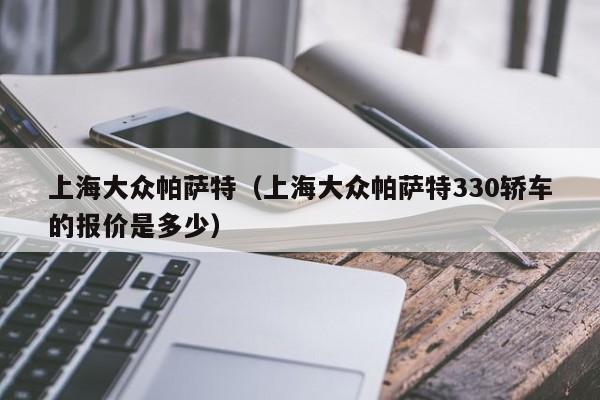 上海大众帕萨特（上海大众帕萨特330轿车的报价是多少）