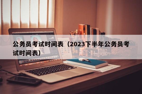 公务员考试时间表（2023下半年公务员考试时间表）