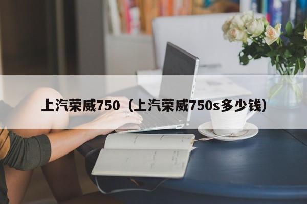 上汽荣威750（上汽荣威750s多少钱）