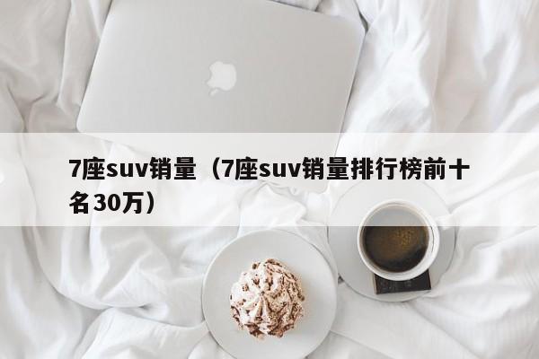 7座suv销量（7座suv销量排行榜前十名30万）