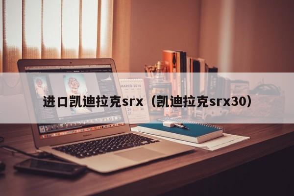 进口凯迪拉克srx（凯迪拉克srx30）