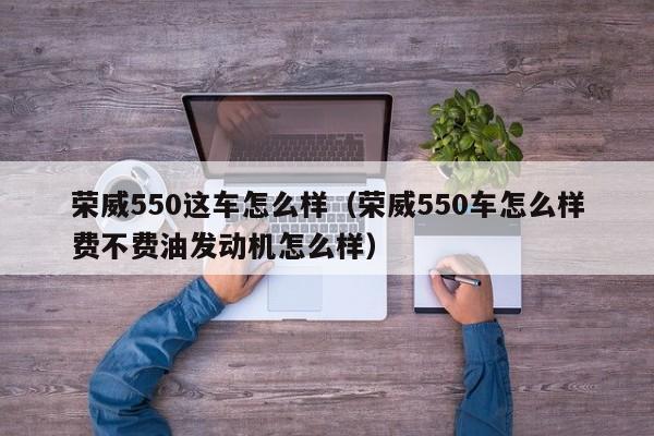 荣威550这车怎么样（荣威550车怎么样费不费油发动机怎么样）