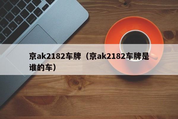 京ak2182车牌（京ak2182车牌是谁的车）