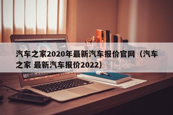 汽车之家2020年最新汽车报价官网（汽车之家 最新汽车报价2022）