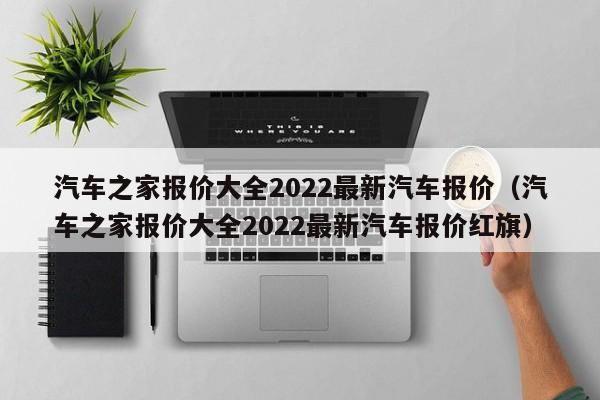 汽车之家报价大全2022最新汽车报价（汽车之家报价大全2022最新汽车报价红旗）