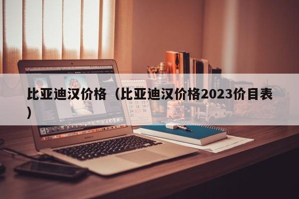 比亚迪汉价格（比亚迪汉价格2023价目表）