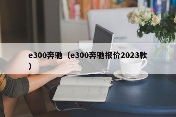 e300奔驰（e300奔驰报价2023款）