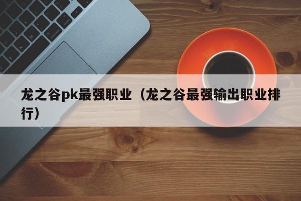 龙之谷pk最强职业（龙之谷最强输出职业排行）