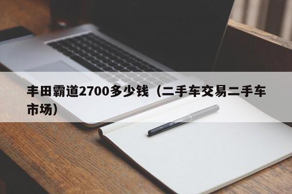 丰田霸道2700多少钱（二手车交易二手车市场）