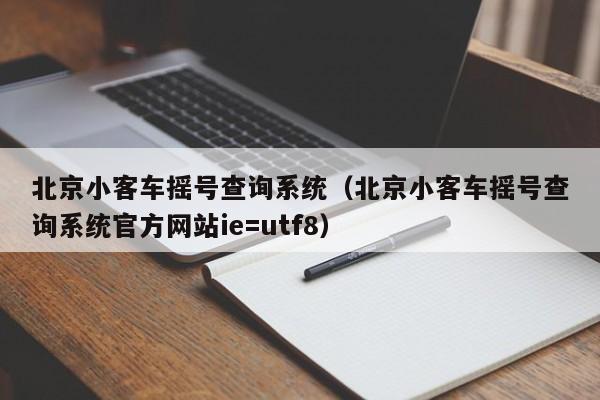 北京小客车摇号查询系统（北京小客车摇号查询系统官方网站ie=utf8）