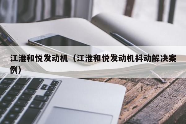 江淮和悦发动机（江淮和悦发动机抖动解决案例）