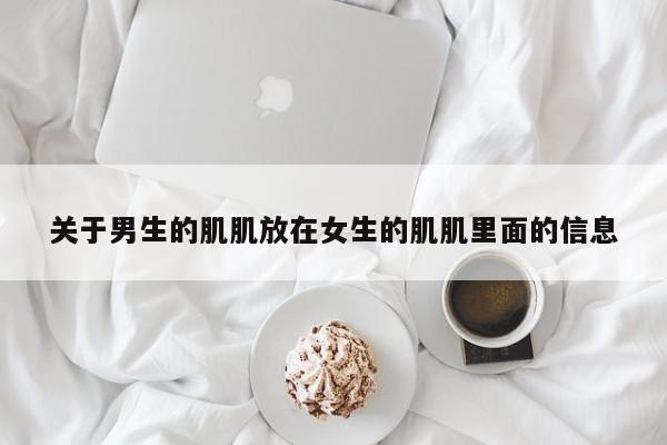 关于男生的肌肌放在女生的肌肌里面的信息