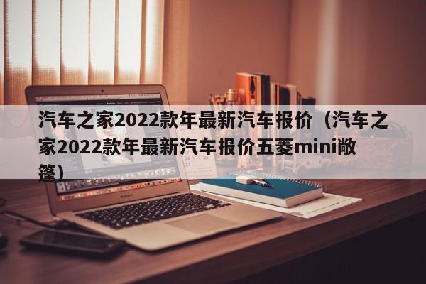 汽车之家2022款年最新汽车报价（汽车之家2022款年最新汽车报价五菱mini敞篷）