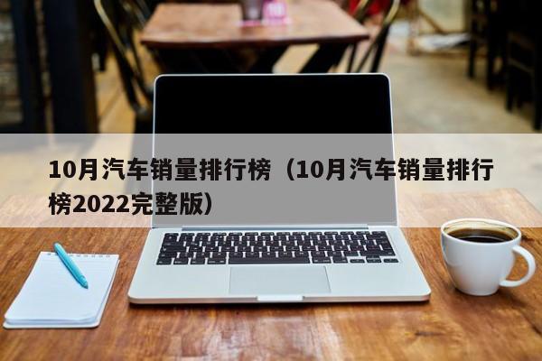 10月汽车销量排行榜（10月汽车销量排行榜2022完整版）