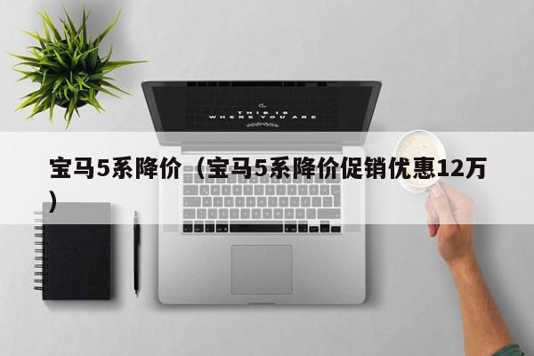 宝马5系降价（宝马5系降价促销优惠12万）