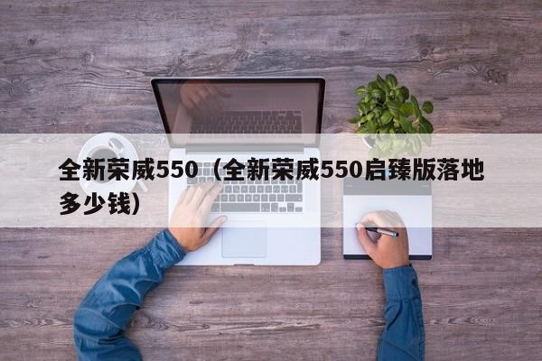 全新荣威550（全新荣威550启臻版落地多少钱）