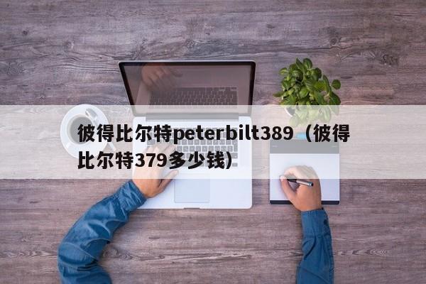 彼得比尔特peterbilt389（彼得比尔特379多少钱）