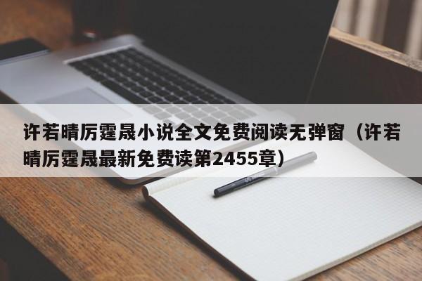 许若晴厉霆晟小说全文免费阅读无弹窗（许若晴厉霆晟最新免费读第2455章）