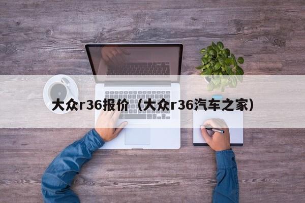 大众r36报价（大众r36汽车之家）