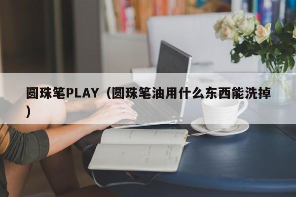 圆珠笔PLAY（圆珠笔油用什么东西能洗掉）