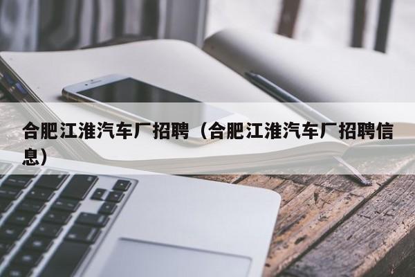 合肥江淮汽车厂招聘（合肥江淮汽车厂招聘信息）