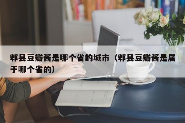 郫县豆瓣酱是哪个省的城市（郫县豆瓣酱是属于哪个省的）