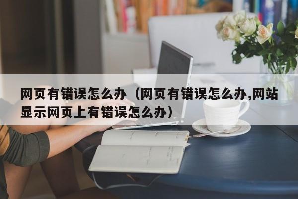 网页有错误怎么办（网页有错误怎么办,网站显示网页上有错误怎么办）