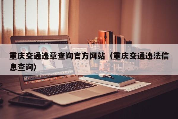 重庆交通违章查询官方网站（重庆交通违法信息查询）