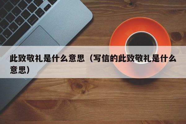 此致敬礼是什么意思（写信的此致敬礼是什么意思）