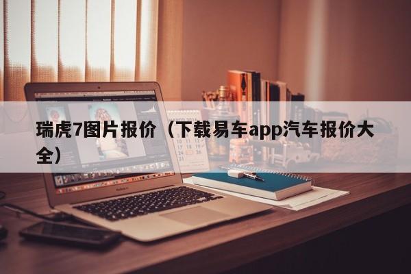 瑞虎7图片报价（下载易车app汽车报价大全）