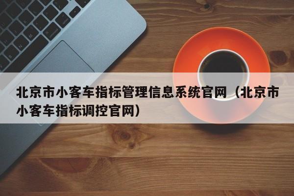 北京市小客车指标管理信息系统官网（北京市小客车指标调控官网）