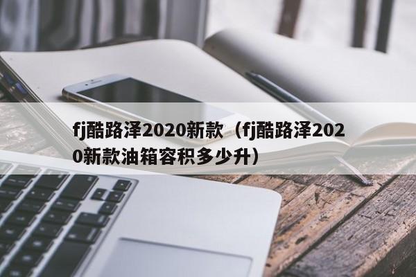 fj酷路泽2020新款（fj酷路泽2020新款油箱容积多少升）