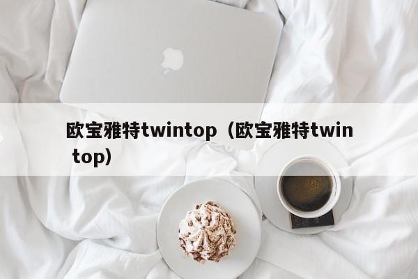 欧宝雅特twintop（欧宝雅特twin top）