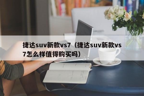 捷达suv新款vs7（捷达suv新款vs7怎么样值得购买吗）