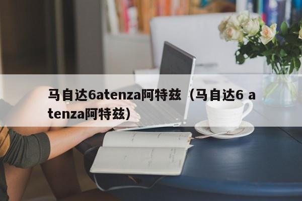 马自达6atenza阿特兹（马自达6 atenza阿特兹）